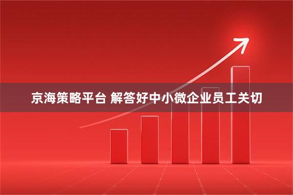 京海策略平台 解答好中小微企业员工关切