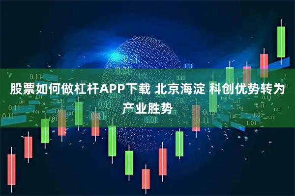 股票如何做杠杆APP下载 北京海淀 科创优势转为产业胜势