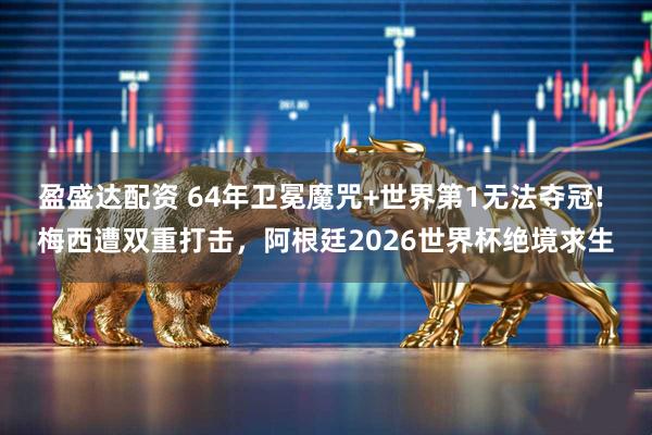 盈盛达配资 64年卫冕魔咒+世界第1无法夺冠! 梅西遭双重打击，阿根廷2026世界杯绝境求生