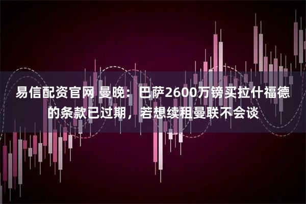 易信配资官网 曼晚：巴萨2600万镑买拉什福德的条款已过期，若想续租曼联不会谈