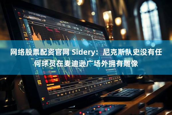 网络股票配资官网 Sidery：尼克斯队史没有任何球员在麦迪逊广场外拥有雕像