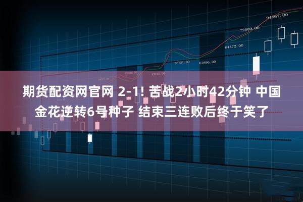 期货配资网官网 2-1! 苦战2小时42分钟 中国金花逆转6号种子 结束三连败后终于笑了