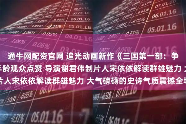 通牛网配资官网 追光动画新作《三国第一部：争洛阳》成都路演获全年龄观众点赞 导演谢君伟制片人宋依依解读群雄魅力 大气磅礴的史诗气质震撼全场