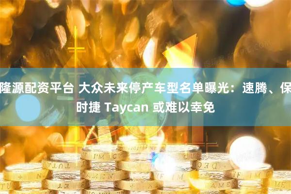 隆源配资平台 大众未来停产车型名单曝光：速腾、保时捷 Taycan 或难以幸免