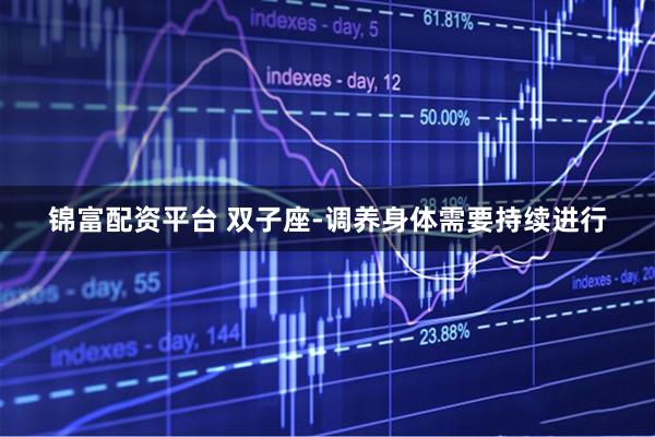 锦富配资平台 双子座-调养身体需要持续进行
