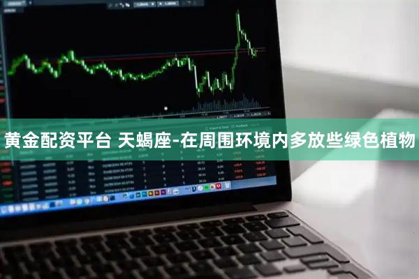 黄金配资平台 天蝎座-在周围环境内多放些绿色植物